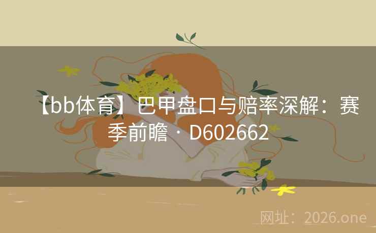 【bb体育】巴甲盘口与赔率深解:赛季前瞻 · D602662 【bb体育】巴甲盘口与赔率深解:赛季前瞻 · D602662