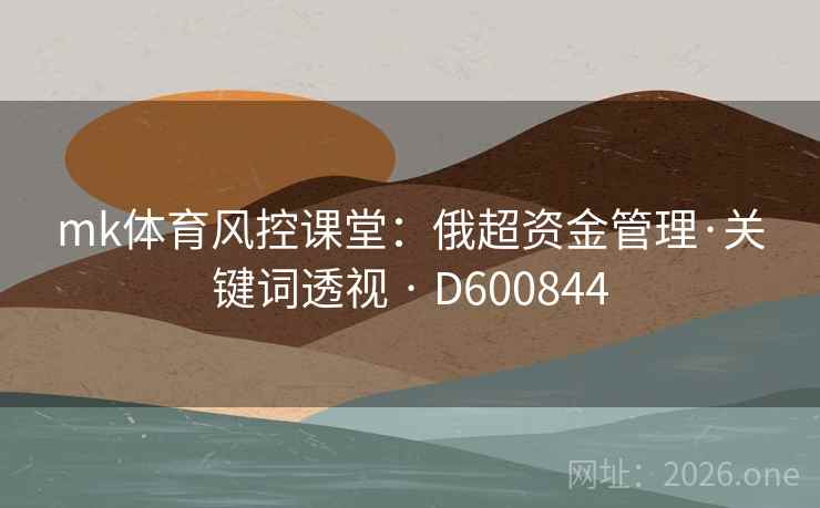 mk体育风控课堂：俄超资金管理·关键词透视 · D600844