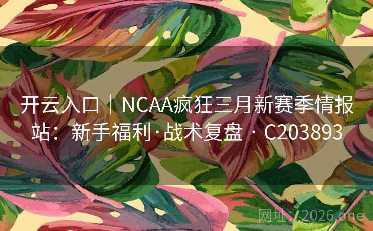 开云入口|NCAA疯狂三月新赛季情报站:新手福利·战术复盘 · C203893 开云入口|NCAA疯狂三月新赛季情报站:新手福利·战术复盘 · C203893