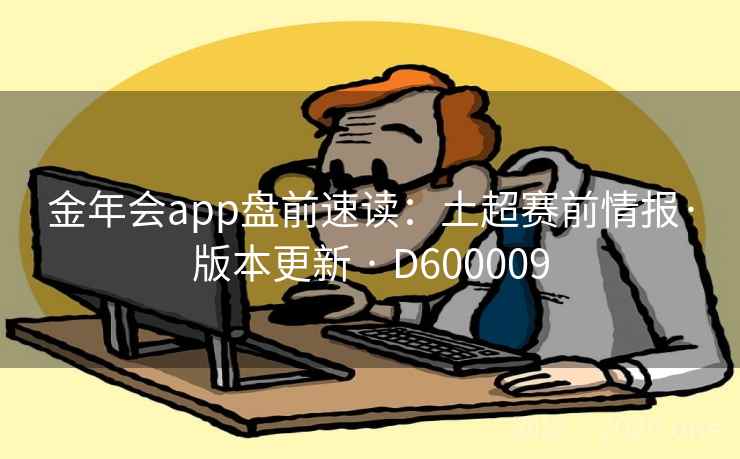 金年会app盘前速读：土超赛前情报·版本更新 · D600009
