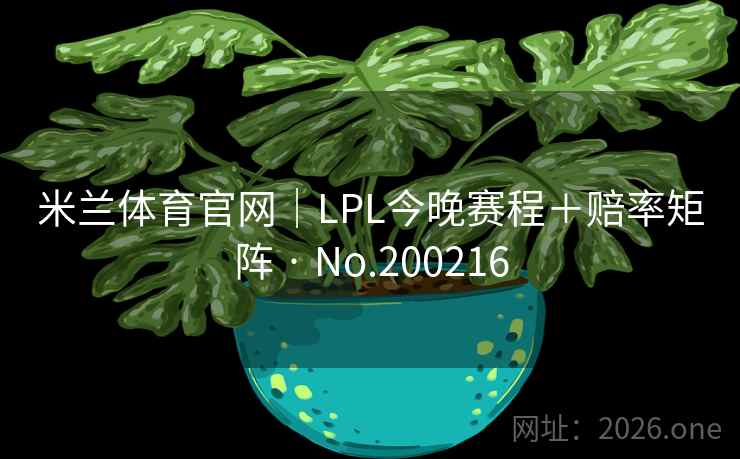 米兰体育官网｜LPL今晚赛程＋赔率矩阵 · No.200216