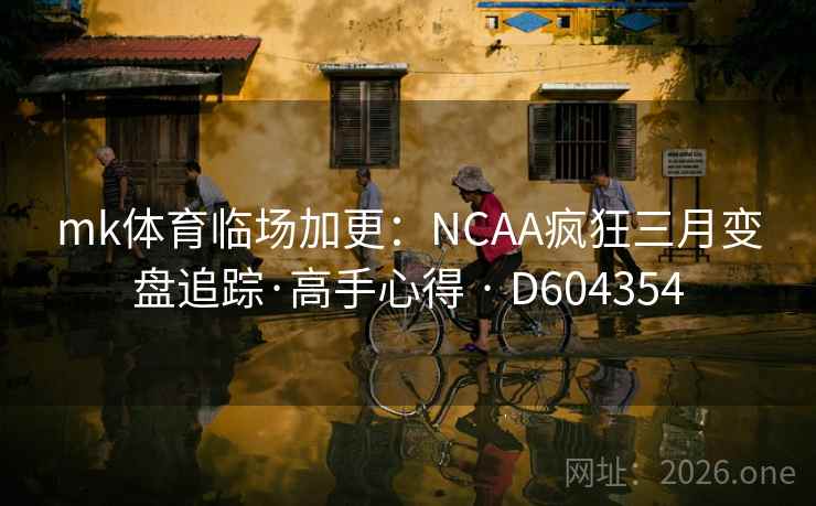 mk体育临场加更:NCAA疯狂三月变盘追踪·高手心得 · D604354 mk体育临场加更:NCAA疯狂三月变盘追踪·高手心得 · D604354