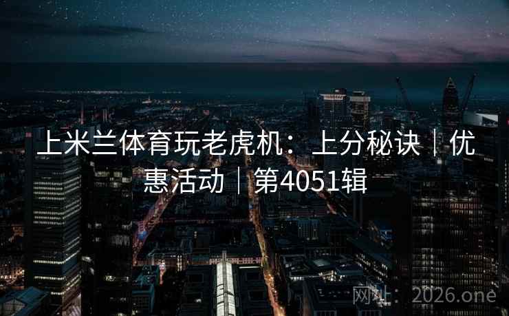 上米兰体育玩老虎机：上分秘诀｜优惠活动｜第4051辑