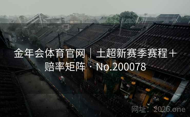 金年会体育官网|土超新赛季赛程+赔率矩阵 · No.200078 金年会体育官网|土超新赛季赛程+赔率矩阵 · No.200078