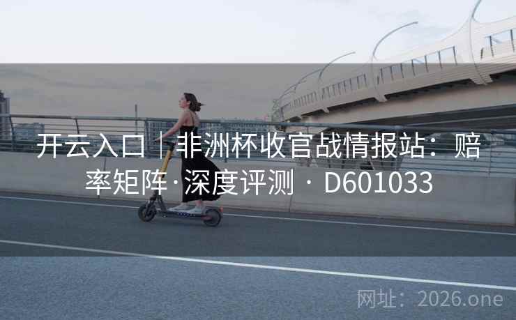 开云入口｜非洲杯收官战情报站：赔率矩阵·深度评测 · D601033