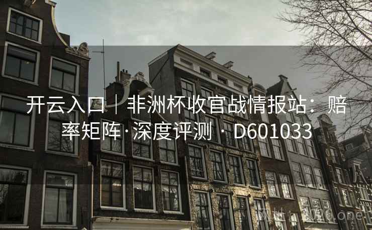 开云入口｜非洲杯收官战情报站：赔率矩阵·深度评测 · D601033