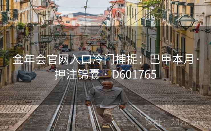 金年会官网入口冷门捕捉：巴甲本月·押注锦囊 · D601765