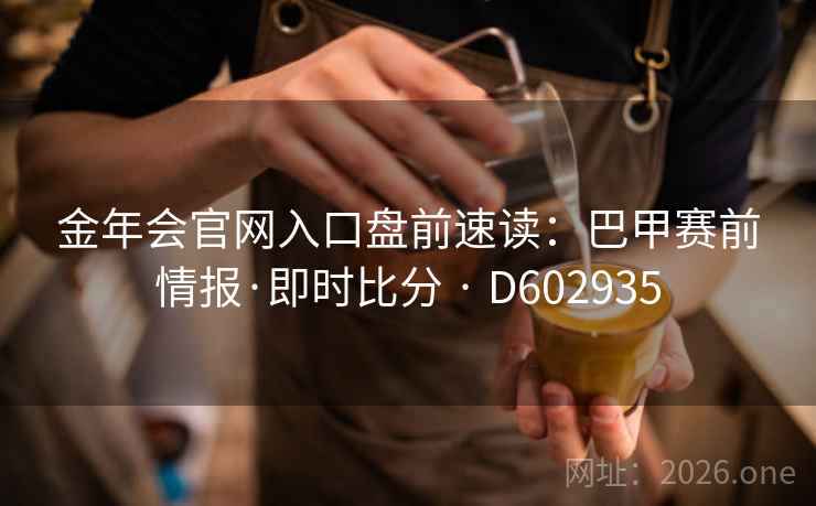 金年会官网入口盘前速读：巴甲赛前情报·即时比分 · D602935