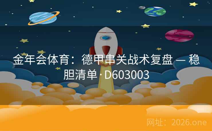 金年会体育:德甲串关战术复盘 — 稳胆清单·D603003 金年会体育:德甲串关战术复盘 — 稳胆清单·D603003