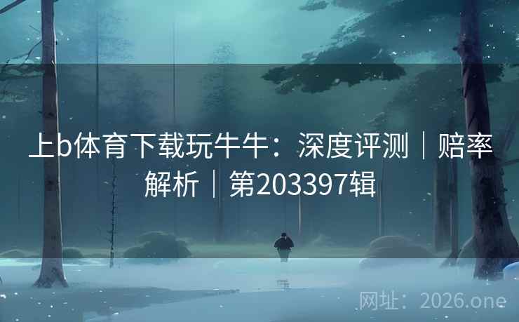 上b体育下载玩牛牛：深度评测｜赔率解析｜第203397辑