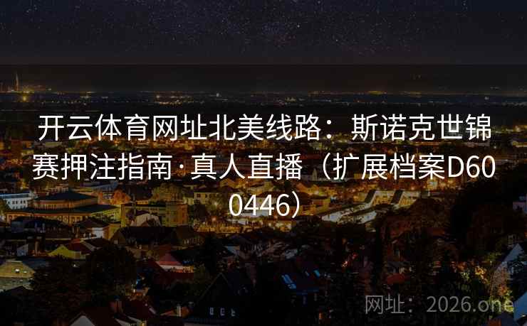 开云体育网址北美线路:斯诺克世锦赛押注指南·真人直播(扩展档案D600446) 开云体育网址北美线路:斯诺克世锦赛押注指南·真人直播(扩展档案D600446)