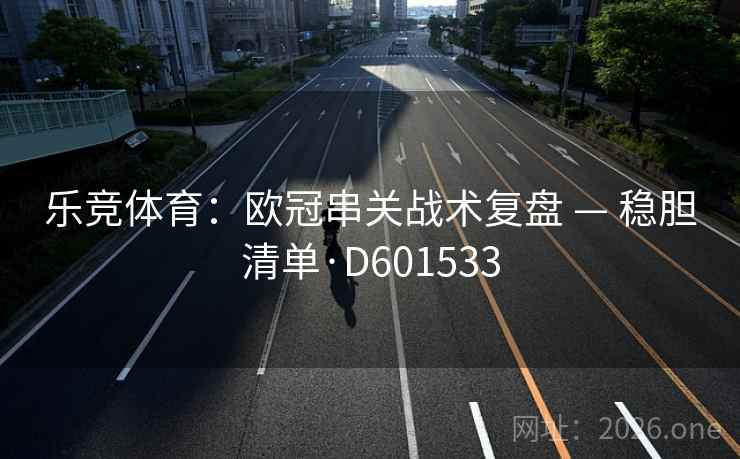 乐竞体育:欧冠串关战术复盘 — 稳胆清单·D601533 乐竞体育:欧冠串关战术复盘 — 稳胆清单·D601533