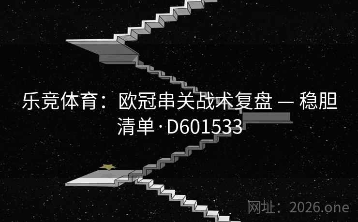 乐竞体育:欧冠串关战术复盘 — 稳胆清单·D601533 乐竞体育:欧冠串关战术复盘 — 稳胆清单·D601533