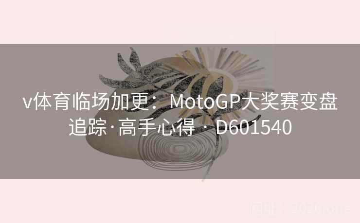 v体育临场加更:MotoGP大奖赛变盘追踪·高手心得 · D601540 v体育临场加更:MotoGP大奖赛变盘追踪·高手心得 · D601540