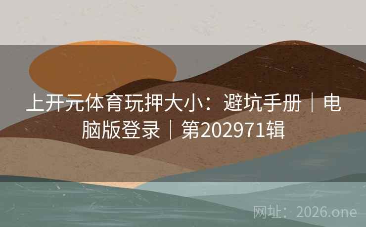 上开元体育玩押大小：避坑手册｜电脑版登录｜第202971辑
