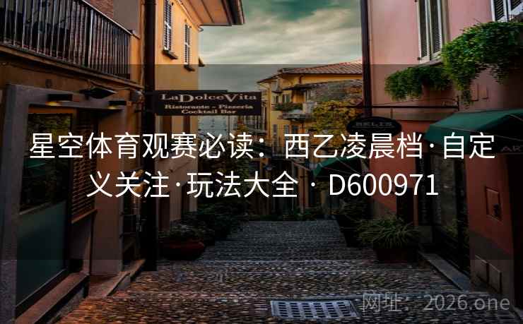 星空体育观赛必读:西乙凌晨档·自定义关注·玩法大全 · D600971 星空体育观赛必读:西乙凌晨档·自定义关注·玩法大全 · D600971