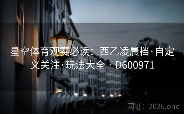 星空体育观赛必读:西乙凌晨档·自定义关注·玩法大全 · D600971 星空体育观赛必读:西乙凌晨档·自定义关注·玩法大全 · D600971